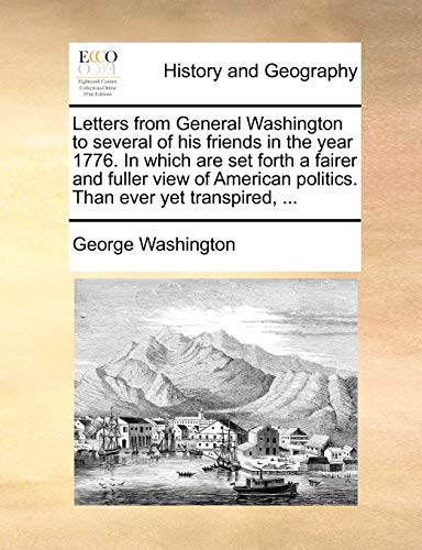 Letters from General Washington to several of his friends in the year 1776. In which are set forth a fairer and fuller view of American politics. Than ever yet transpired, ... (9781140827566) by Washington, George