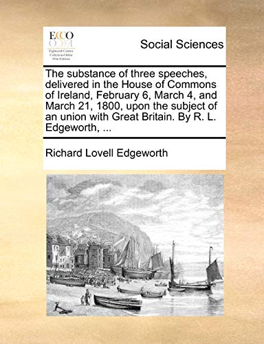 The substance of three speeches, delivered in the House of Commons of Ireland, February 6, March 4, and March 21, 1800, upon the subject of an union with Great Britain. By R. L. Edgeworth, ... (9781140833574) by Edgeworth, Richard Lovell