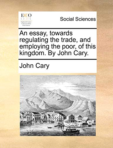 An Essay, Towards Regulating the Trade, and Employing the Poor, of This Kingdom. by John Cary. (9781140842231) by Cary, John