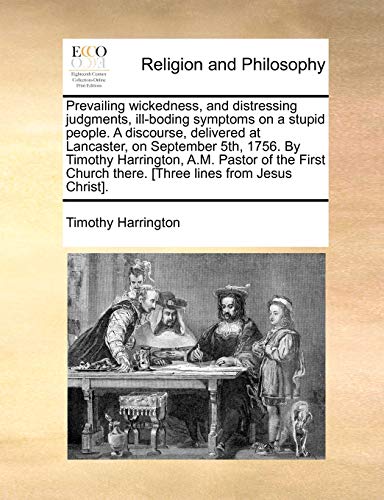 Prevailing Wickedness, and Distressing Judgments, Ill-Boding Symptoms on a Stupid People. a Discourse, Delivered at Lancaster, on September 5th, 1756. ... There. [three Lines from Jesus Christ]. (9781140842972) by Harrington, Timothy