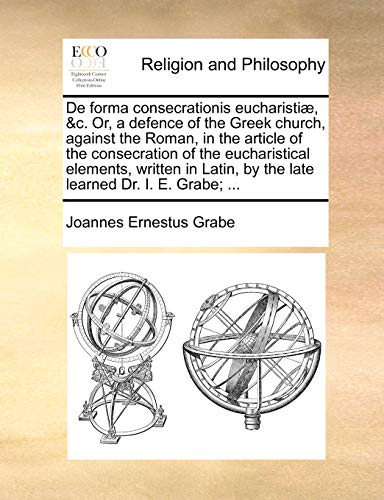 De forma consecrationis eucharistiÃ¦, &c. Or, a defence of the Greek church, against the Roman, in the article of the consecration of the eucharistical ... by the late learned Dr. I. E. Grabe; ... (9781140843962) by Grabe, Joannes Ernestus