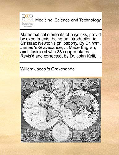 Beispielbild fr Mathematical elements of physicks, prov'd by experiments being an introduction to Sir Isaac Newton's philosophy By Dr Wm James 's Gravesande, Revis'd and corrected, by Dr John Keill, zum Verkauf von PBShop.store US