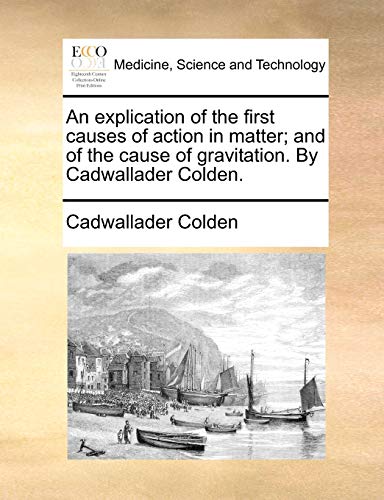 An explication of the first causes of action in matter; and of the cause of gravitation. By Cadwallader Colden. (9781140845706) by Colden, Cadwallader