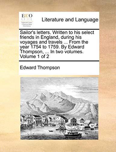 Sailor's Letters. Written to His Select Friends in England, During His Voyages and Travels ... from the Year 1754 to 1759. by Edward Thompson, ... in Two Volumes. Volume 1 of 2 (9781140847885) by Thompson Jr., Edward
