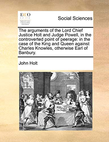 The arguments of the Lord Chief Justice Holt and Judge Powell, in the controverted point of peerage: in the case of the King and Queen against Charles Knowles, otherwise Earl of Banbury. (9781140848943) by Holt, John