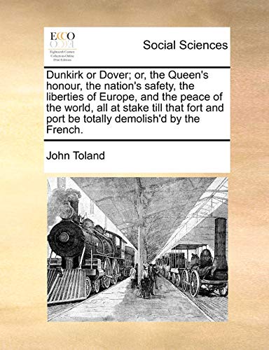 Dunkirk or Dover; or, the Queen's honour, the nation's safety, the liberties of Europe, and the peace of the world, all at stake till that fort and port be totally demolish'd by the French. (9781140849193) by Toland, John