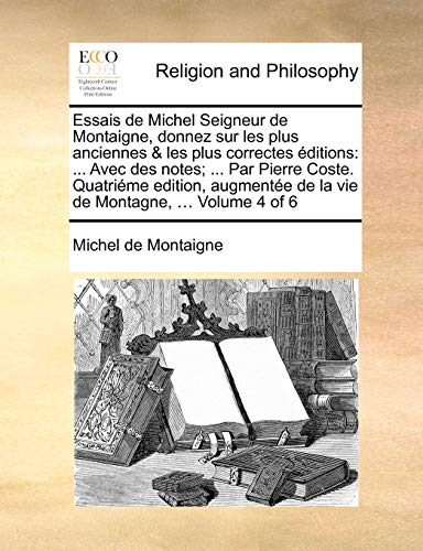 Essais de Michel Seigneur de Montaigne, donnez sur les plus anciennes & les plus correctes Ã©ditions: ... Avec des notes; ... Par Pierre Coste. ... Montagne, ... Volume 4 of 6 (French Edition) (9781140850373) by Montaigne, Michel De