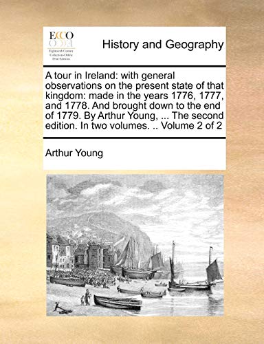 A tour in Ireland: with general observations on the present state of that kingdom: made in the years 1776, 1777, and 1778. And brought down to the end ... edition. In two volumes. .. Volume 2 of 2 (9781140850564) by Young, Arthur