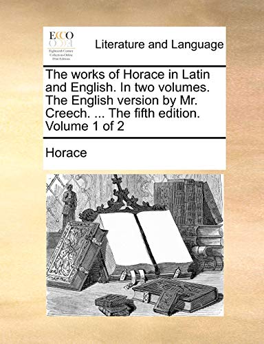 The works of Horace in Latin and English. In two volumes. The English version by Mr. Creech. ... The fifth edition. Volume 1 of 2 (9781140852032) by Horace