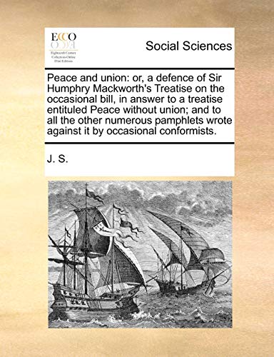 Peace and union: or, a defence of Sir Humphry Mackworth's Treatise on the occasional bill, in answer to a treatise entituled Peace without union; and ... wrote against it by occasional conformists. (9781140852575) by J. S.