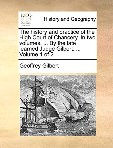 The history and practice of the High Court of Chancery. In two volumes. ... By the late learned Judge Gilbert. ... Volume 1 of 2 (9781140852896) by Gilbert, Geoffrey
