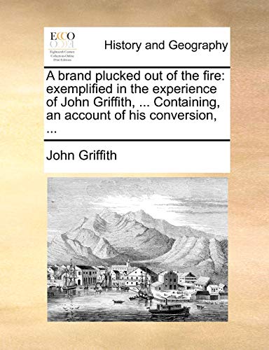 A brand plucked out of the fire: exemplified in the experience of John Griffith, ... Containing, an account of his conversion, ... (9781140853688) by Griffith, John