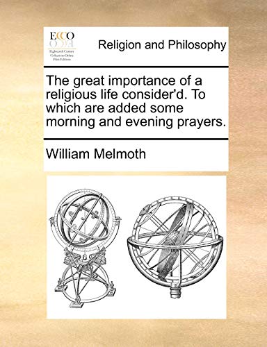 The great importance of a religious life consider'd. To which are added some morning and evening prayers. (9781140856238) by Melmoth, William