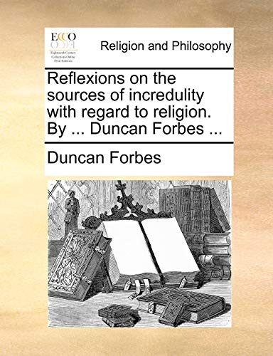 Reflexions on the sources of incredulity with regard to religion. By ... Duncan Forbes ... (9781140861225) by Forbes, Duncan