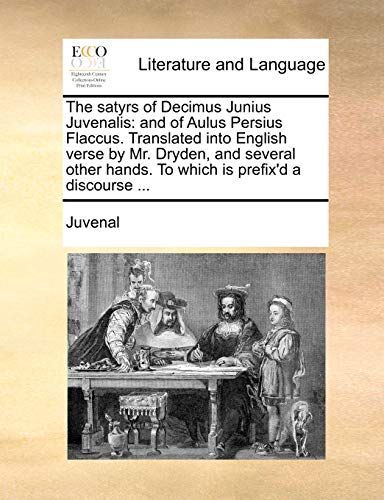 The Satyrs of Decimus Junius Juvenalis: And of Aulus Persius Flaccus. Translated Into English Verse by Mr. Dryden, and Several Other Hands. to Which Is Prefix'd a Discourse . - Juvenal