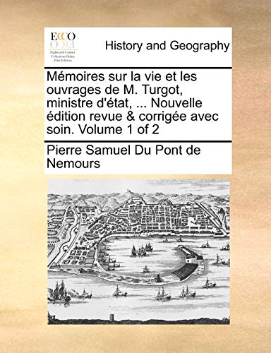 MÃ©moires sur la vie et les ouvrages de M. Turgot, ministre d'Ã©tat, ... Nouvelle Ã©dition revue & corrigÃ©e avec soin. Volume 1 of 2 (French Edition) (9781140878407) by Du Pont De Nemours, Pierre Samuel