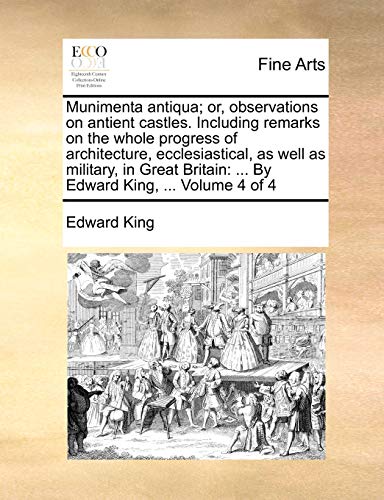 Munimenta antiqua; or, observations on antient castles. Including remarks on the whole progress of architecture, ecclesiastical, as well as military, ... ... By Edward King, ... Volume 4 of 4 (9781140881063) by King, Edward