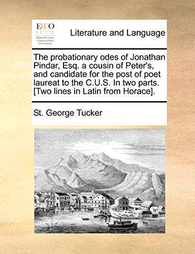 The probationary odes of Jonathan Pindar, Esq. a cousin of Peter's, and candidate for the post of poet laureat to the C.U.S. In two parts. [Two lines in Latin from Horace]. (9781140881513) by Tucker, St. George