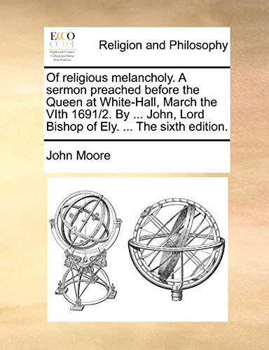 Of religious melancholy. A sermon preached before the Queen at White-Hall, March the VIth 1691/2. By ... John, Lord Bishop of Ely. ... The sixth edition. (9781140882381) by Moore, John