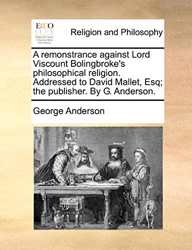 A remonstrance against Lord Viscount Bolingbroke's philosophical religion. Addressed to David Mallet, Esq; the publisher. By G. Anderson. (9781140888659) by Anderson, George
