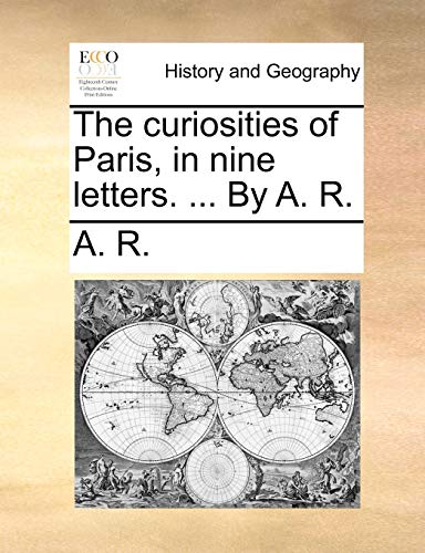 The curiosities of Paris, in nine letters. ... By A. R. (9781140889700) by A. R.