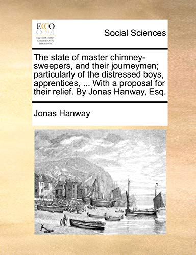 Imagen de archivo de The State of Master Chimney-Sweepers, and Their Journeymen; Particularly of the Distressed Boys, Apprentices, . with a Proposal for Their Relief. by Jonas Hanway, Esq. a la venta por Lucky's Textbooks