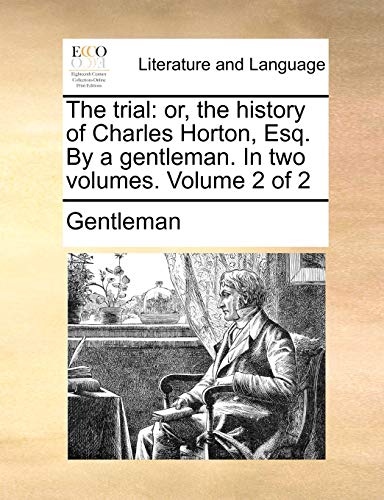 The trial: or, the history of Charles Horton, Esq. By a gentleman. In two volumes. Volume 2 of 2 (9781140892700) by Gentleman
