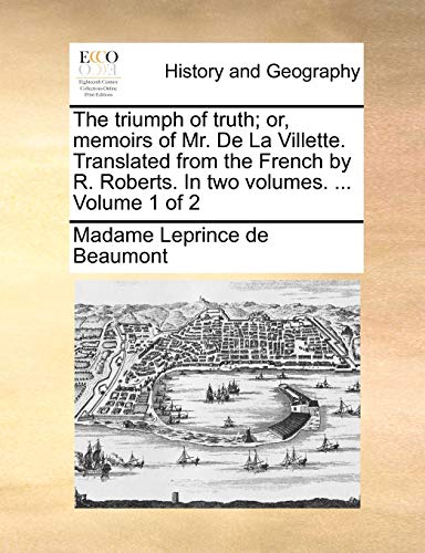 The triumph of truth; or, memoirs of Mr. De La Villette. Translated from the French by R. Roberts. In two volumes. ... Volume 1 of 2 (9781140894551) by Leprince De Beaumont, Madame