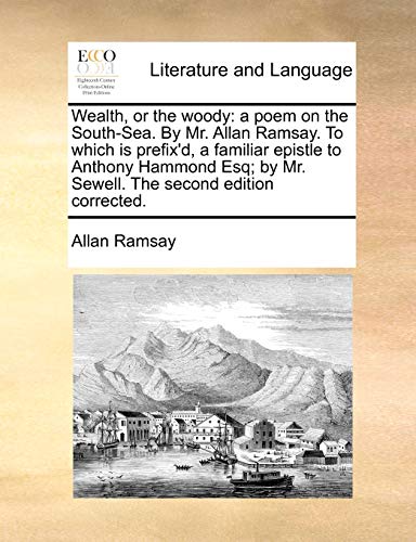 Wealth, or the woody: a poem on the South-Sea. By Mr. Allan Ramsay. To which is prefix'd, a familiar epistle to Anthony Hammond Esq; by Mr. Sewell. The second edition corrected. (9781140895824) by Ramsay, Allan