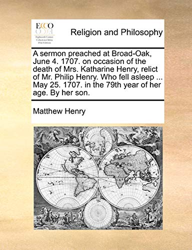 A sermon preached at Broad-Oak, June 4. 1707. on occasion of the death of Mrs. Katharine Henry, relict of Mr. Philip Henry. Who fell asleep ... May 25. 1707. in the 79th year of her age. By her son. (9781140896517) by Henry, Matthew