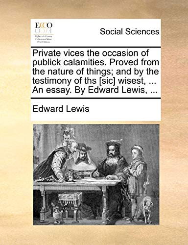 Private vices the occasion of publick calamities. Proved from the nature of things; and by the testimony of ths [sic] wisest, ... An essay. By Edward Lewis, ... (9781140899471) by Lewis, Edward