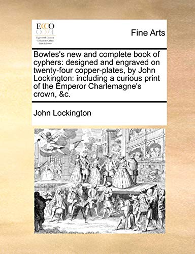9781140904847: Bowles's new and complete book of cyphers: designed and engraved on twenty-four copper-plates, by John Lockington: including a curious print of the Emperor Charlemagne's crown, &c.