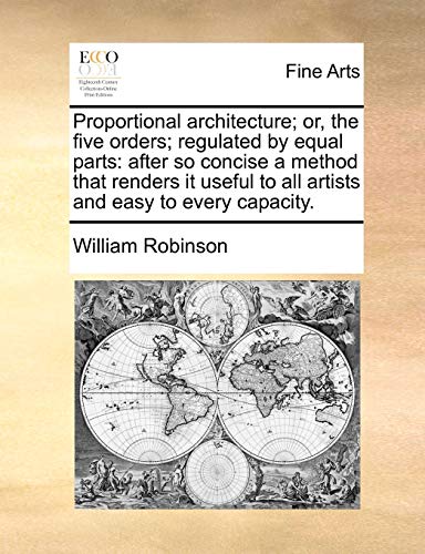 Proportional Architecture; Or, the Five Orders; Regulated by Equal Parts: After So Concise a Method That Renders It Useful to All Artists and Easy to Every Capacity. (9781140905035) by Robinson, William