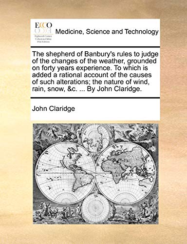 Stock image for The shepherd of Banbury's rules to judge of the changes of the weather, grounded on forty years experience. To which is added a rational account of . wind, rain, snow, &c. . By John Claridge. for sale by Chiron Media