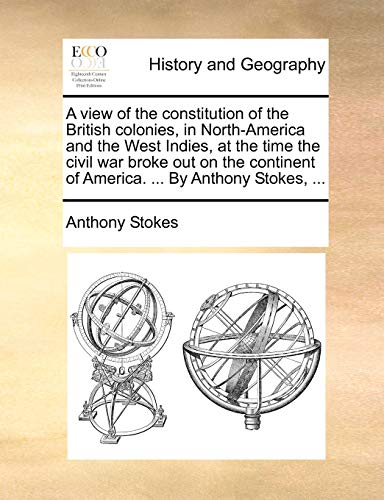 Stock image for A view of the constitution of the British colonies, in North-America and the West Indies, at the time the civil war broke out on the continent of America. . By Anthony Stokes, . for sale by Lucky's Textbooks