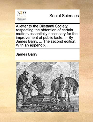 A letter to the Dilettanti Society, respecting the obtention of certain matters essentially necessary for the improvement of public taste, ... By ... ... The second edition. With an appendix, ... (9781140916437) by Barry, James