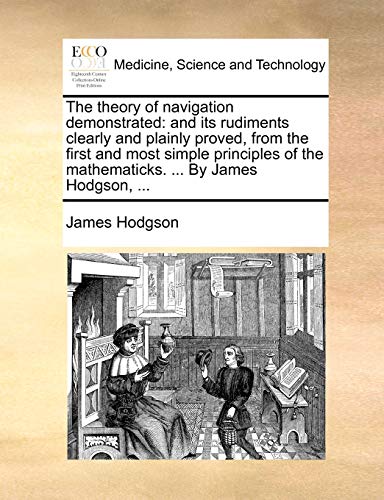The theory of navigation demonstrated: and its rudiments clearly and plainly proved, from the first and most simple principles of the mathematicks. ... By James Hodgson, ... (9781140921578) by Hodgson, James