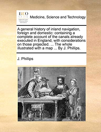 A general history of inland navigation, foreign and domestic: containing a complete account of the canals already executed in England, with ... illustrated with a map ... By J. Phillips. (9781140922797) by Phillips, J.