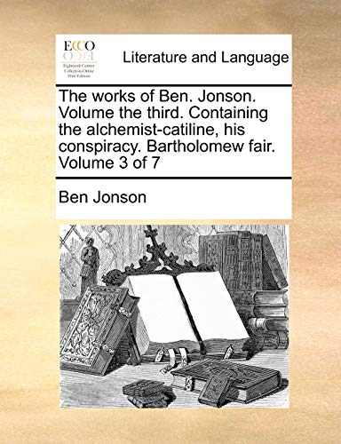 The works of Ben. Jonson. Volume the third. Containing the alchemist-catiline, his conspiracy. Bartholomew fair. Volume 3 of 7 (9781140924197) by Jonson, Ben