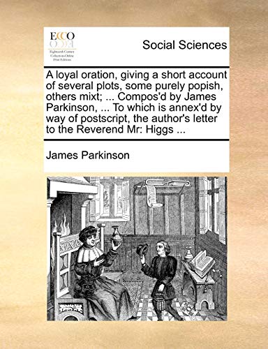Beispielbild fr A Loyal Oration, Giving a Short Account of Several Plots, Some Purely Popish, Others Mixt; . Compos'd by James Parkinson, . to Which Is Annex'd by . Author's Letter to the Reverend MR: Higgs . zum Verkauf von Lucky's Textbooks