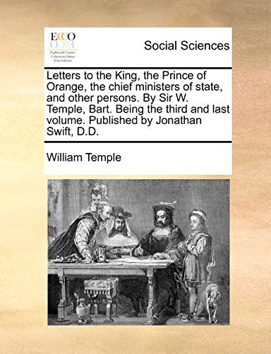 Letters to the King, the Prince of Orange, the chief ministers of state, and other persons. By Sir W. Temple, Bart. Being the third and last volume. Published by Jonathan Swift, D.D. (9781140926788) by Temple, William