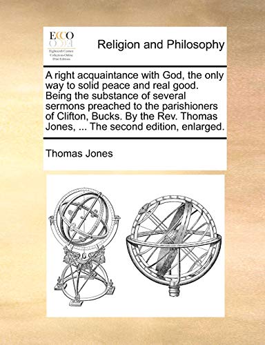 A right acquaintance with God, the only way to solid peace and real good. Being the substance of several sermons preached to the parishioners of ... Jones, ... The second edition, enlarged. (9781140928508) by Jones, Thomas