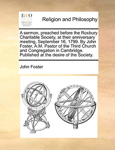 A sermon, preached before the Roxbury Charitable Society, at their anniversary meeting, September 16, 1799. By John Foster, A.M. Pastor of the Third ... Published at the desire of the Society. (9781140929826) by Foster, John