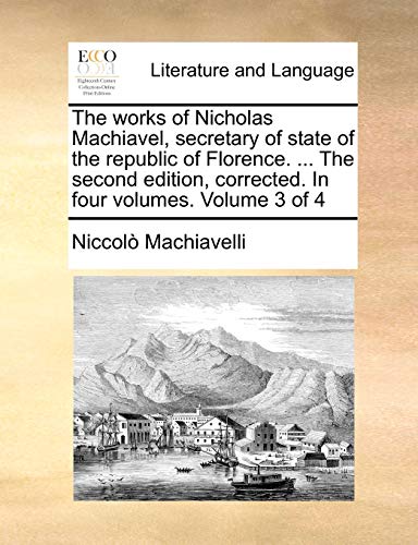 The works of Nicholas Machiavel, secretary of state of the republic of Florence. ... The second edition, corrected. In four volumes. Volume 3 of 4 (9781140935711) by Machiavelli, NiccolÃ²