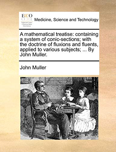 A Mathematical Treatise: Containing a System of Conic-Sections; With the Doctrine of Fluxions and Fluents, Applied to Various Subjects; ... by John Muller. (9781140938477) by Muller, John