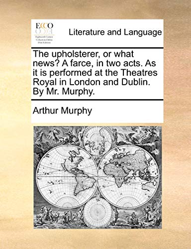 The upholsterer, or what news? A farce, in two acts. As it is performed at the Theatres Royal in London and Dublin. By Mr. Murphy. (9781140945505) by Murphy, Arthur