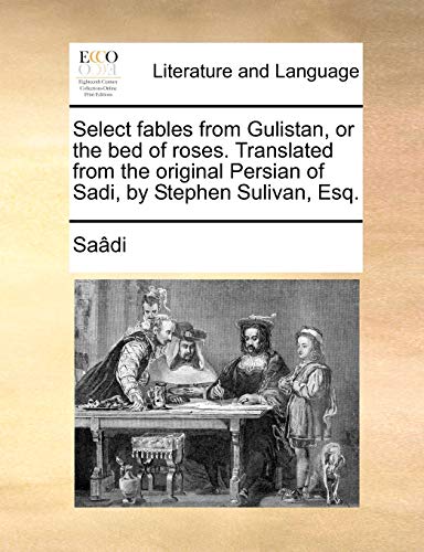 Select Fables from Gulistan, or the Bed of Roses. Translated from the Original Persian of Sadi, by Stephen Sulivan, Esq. (9781140946083) by Sa[di; Saadi