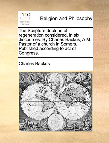 Stock image for The Scripture Doctrine of Regeneration Considered, in Six Discourses. by Charles Backus, A.M. Pastor of a Church in Somers. Published According to Act of Congress. for sale by Lucky's Textbooks