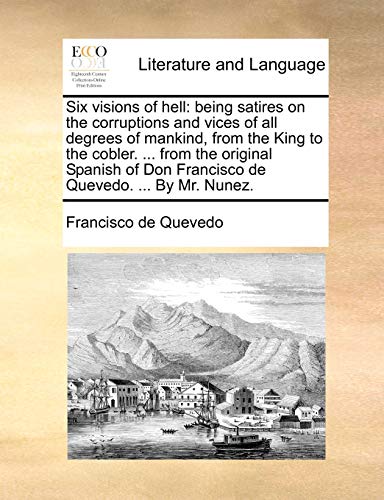 Six visions of hell: being satires on the corruptions and vices of all degrees of mankind, from the King to the cobler. ... from the original Spanish of Don Francisco de Quevedo. ... By Mr. Nunez. (9781140950868) by Quevedo, Francisco De