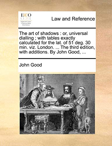 The Art of Shadows: Or, Universal Dialling; With Tables Exactly Calculated for the Lat. of 51 Deg. 30 Min. Viz. London. ... the Third Edition, with Additions. by John Good, ... (9781140951360) by Good, John